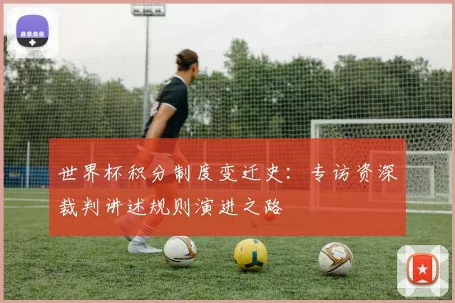 世界杯积分制度变迁史：专访资深裁判讲述规则演进之路