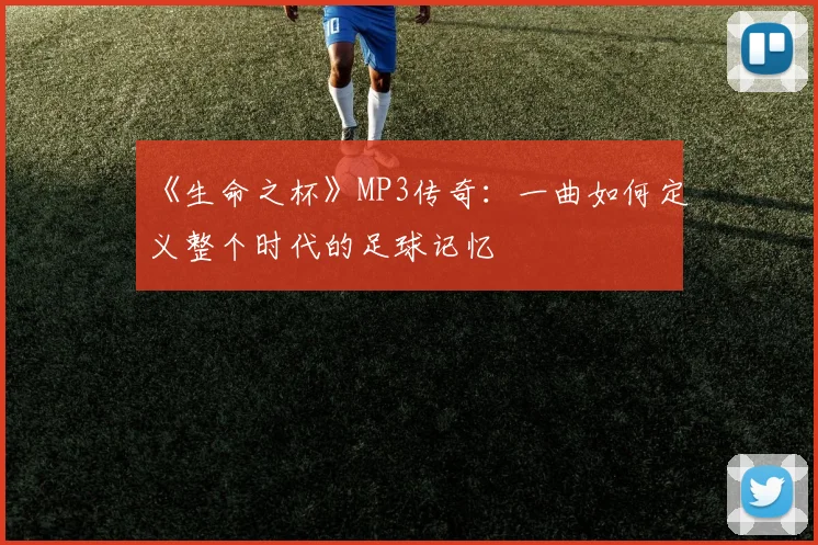 《生命之杯》MP3传奇：一曲如何定义整个时代的足球记忆