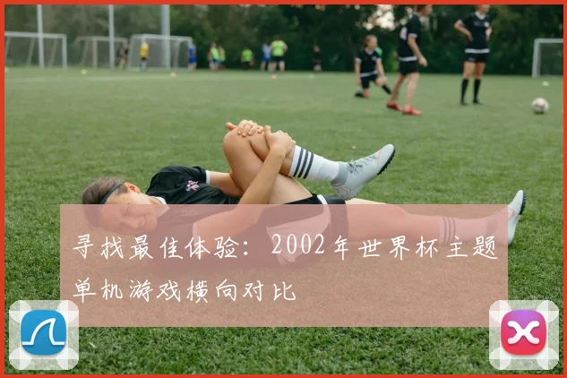 寻找最佳体验：2002年世界杯主题单机游戏横向对比