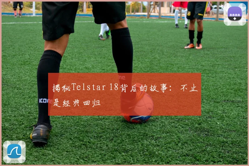 揭秘Telstar 18背后的故事：不止是经典回归